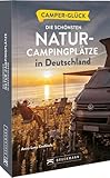 Camperglück Die schönsten Natur-Campingplätze in Deutschland: Die schönsten Routen zwischen...